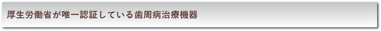 厚生労働省が唯一認証している歯周病治療機器