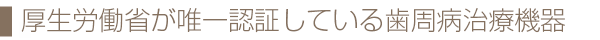 厚生労働省が唯一認証している歯周病治療機器