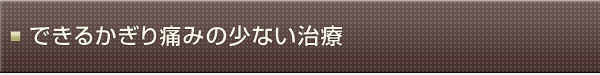 できるかぎり痛みの少ない治療