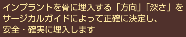 インプラントを骨に埋入する「方向」「深さ」をサージカルガイドによって正確に決定し、安全・確実に埋入します