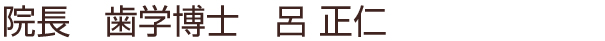 院長 歯学博士 呂 正仁